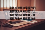 上海短视频流量提升的重要性及未来趋势,上海短视频流量提升,重要性与未来发展趋势分析 上海短视频流量提升的重要性及未来趋势,上海短视频流量提升,重要性与未来发展趋势分析