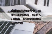 魔塔游戏攻略大全，新手必备的神器，新手入门指南，快速掌握魔塔游戏攻略