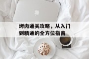 烤肉通关攻略,从入门到精通的全方位指南 烤肉通关攻略,从入门到精通的全方位指南