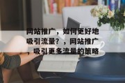 网站推广,如何更好地吸引流量?,网站推广,吸引更多流量的策略 网站推广,如何更好地吸引流量?,网站推广,吸引更多流量的策略