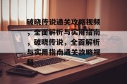 破晓传说通关攻略视频,全面解析与实用指南,破晓传说,全面解析与实用指南通关攻略视频 破晓传说通关攻略视频,全面解析与实用指南,破晓传说,全面解析与实用指南通关攻略视频