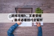 游戏攻略h,王者荣耀,新手必看技巧全解析 游戏攻略h,王者荣耀,新手必看技巧全解析