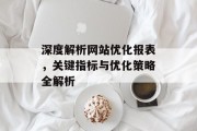 深度解析网站优化报表,关键指标与优化策略全解析 深度解析网站优化报表,关键指标与优化策略全解析
