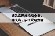 迷失岛游戏攻略全集,迷失岛,求生攻略大全 迷失岛游戏攻略全集,迷失岛,求生攻略大全