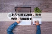 上方谷通关攻略,步步为营,智破难关 上方谷通关攻略,步步为营,智破难关