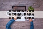 提升流量的方式，策略和实施指南，提升网站流量，策略、实施指南
