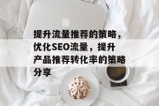 提升流量推荐的策略,优化SEO流量,提升产品推荐转化率的策略分享 提升流量推荐的策略,优化SEO流量,提升产品推荐转化率的策略分享