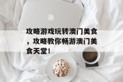 攻略游戏玩转澳门美食,攻略教你畅游澳门美食天堂! 攻略游戏玩转澳门美食,攻略教你畅游澳门美食天堂!