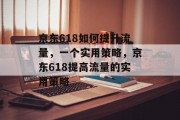 京东618如何提升流量,一个实用策略,京东618提高流量的实用策略 京东618如何提升流量,一个实用策略,京东618提高流量的实用策略