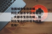 包围城市生存攻略,如何在大都市中获得成功,大都市生存攻略,如何在繁杂的环境中找到出路? 包围城市生存攻略,如何在大都市中获得成功,大都市生存攻略,如何在繁杂的环境中找到出路?