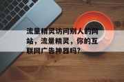 流量精灵访问别人的网站,流量精灵,你的互联网广告神器吗? 流量精灵访问别人的网站,流量精灵,你的互联网广告神器吗?
