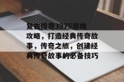 复古传奇3975游戏攻略，打造经典传奇故事，传奇之旅，创建经典传奇故事的必备技巧