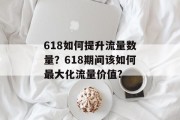 618如何提升流量数量?618期间该如何最大化流量价值? 618如何提升流量数量?618期间该如何最大化流量价值?