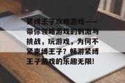 紧缚王子攻略游戏——带你领略游戏的刺激与挑战,玩游戏,为何不紧束缚王子?畅游紧缚王子游戏的乐趣无限! 紧缚王子攻略游戏——带你领略游戏的刺激与挑战,玩游戏,为何不紧束缚王子?畅游紧缚王子游戏的乐趣无限!