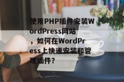 使用PHP插件安装WordPress网站,如何在WordPress上快速安装和管理插件? 使用PHP插件安装WordPress网站,如何在WordPress上快速安装和管理插件?