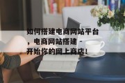 如何搭建电商网站平台,电商网站搭建 - 开始你的网上商店! 如何搭建电商网站平台,电商网站搭建 - 开始你的网上商店!
