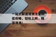 一站式联通港澳流量购买攻略,轻松上网,畅游港澳! 一站式联通港澳流量购买攻略,轻松上网,畅游港澳!