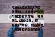 电子商务网站SEO优化策略,提升用户体验与搜索引擎排名,电商网站 SEO优化,提升用户体验、提高搜索引擎排名的关键策略 电子商务网站SEO优化策略,提升用户体验与搜索引擎排名,电商网站 SEO优化,提升用户体验、提高搜索引擎排名的关键策略