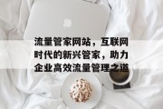 流量管家网站,互联网时代的新兴管家,助力企业高效流量管理之道 流量管家网站,互联网时代的新兴管家,助力企业高效流量管理之道