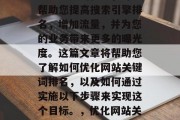 优化网站关键词排名是一项重要的任务,可以帮助您提高搜索引擎排名,增加流量,并为您的业务带来更多的曝光度。这篇文章将帮助您了解如何优化网站关键词排名,以及如何通过实施以下步骤来实现这个目标。,优化网站关键词排名,制定策略、执行计划和监测结果 优化网站关键词排名是一项重要的任务,可以帮助您提高搜索引擎排名,增加流量,并为您的业务带来更多的曝光度。这篇文章将帮助您了解如何优化网站关键词排名,以及如何通过实施以下步骤来实现这个目标。,优化网站关键词排名,制定策略、执行计划和监测结果