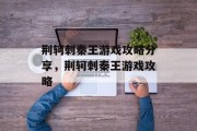 荆轲刺秦王游戏攻略分享,荆轲刺秦王游戏攻略 荆轲刺秦王游戏攻略分享,荆轲刺秦王游戏攻略