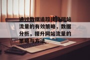 通过数据追踪提高网站流量的有效策略,数据分析,提升网站流量的策略与方法 通过数据追踪提高网站流量的有效策略,数据分析,提升网站流量的策略与方法