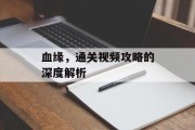 血缘,通关视频攻略的深度解析 血缘,通关视频攻略的深度解析