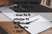 SEO 与推广网站的关系,SEO vs. Marketing: How To Optimize Your Website for Better SEO? SEO 与推广网站的关系,SEO vs. Marketing: How To Optimize Your Website for Better SEO?