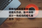 新娘攻略新婚策划书,结婚大作战,新手如何设计一场成功的婚礼策划书 新娘攻略新婚策划书,结婚大作战,新手如何设计一场成功的婚礼策划书