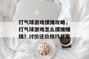 打气球游戏摆摊攻略,打气球游戏怎么摆摊赚钱?讨价还价技巧分享 打气球游戏摆摊攻略,打气球游戏怎么摆摊赚钱?讨价还价技巧分享