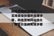 网络营销网站优化——实现商业价值的关键步骤,网络营销网站优化,商业价值的关键步骤 网络营销网站优化——实现商业价值的关键步骤,网络营销网站优化,商业价值的关键步骤