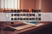 分身插件网站,新的安全威胁与防范策略,分身插件新威胁新防范策略 分身插件网站,新的安全威胁与防范策略,分身插件新威胁新防范策略