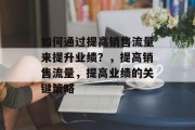 如何通过提高销售流量来提升业绩?,提高销售流量,提高业绩的关键策略