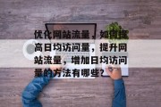 优化网站流量,如何提高日均访问量,提升网站流量,增加日均访问量的方法有哪些? 优化网站流量,如何提高日均访问量,提升网站流量,增加日均访问量的方法有哪些?