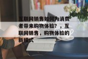 互联网销售如何为消费者带来购物体验?,互联网销售,购物体验的新模式 互联网销售如何为消费者带来购物体验?,互联网销售,购物体验的新模式