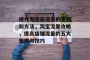 提升淘宝店流量的策略和方法,淘宝流量攻略,提高店铺流量的五大策略与技巧 提升淘宝店流量的策略和方法,淘宝流量攻略,提高店铺流量的五大策略与技巧