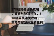 378精英关通关攻略，策略与智慧并存，378精英关通关攻略，策略与智慧并重的胜利之道