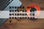 新号提升流量,如何打造优秀用户体验,提升新号流量的秘诀,打造优秀用户体验的方法分享