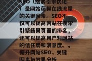 SEO(搜索引擎优化)是网站获得在线流量的关键因素。SEO不仅可以提高网站在搜索引擎结果页面的排名,还可以提高用户对网站的信任度和满意度。,提升网站SEO,关键因素与效果分析 SEO(搜索引擎优化)是网站获得在线流量的关键因素。SEO不仅可以提高网站在搜索引擎结果页面的排名,还可以提高用户对网站的信任度和满意度。,提升网站SEO,关键因素与效果分析