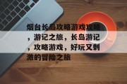 烟台长岛攻略游戏攻略，游记之旅，长岛游记，攻略游戏，好玩又刺激的冒险之旅