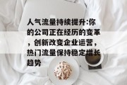 人气流量持续提升:你的公司正在经历的变革,创新改变企业运营,热门流量保持稳定增长趋势 人气流量持续提升:你的公司正在经历的变革,创新改变企业运营,热门流量保持稳定增长趋势