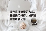 提升直播流量的方式,直播热门排行,如何提高观看转化率