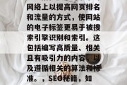 SEO（搜索引擎优化）是指在搜索引擎索引网络上以提高网页排名和流量的方式，使网站的电子标签更易于被搜索引擎识别和索引。这包括编写高质量、相关且有吸引力的内容，以及遵循相关的算法和标准。，SEO秘籍，如何编写高质量内容并遵循标准操作指南