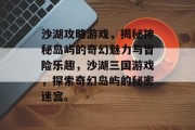 沙湖攻略游戏,揭秘神秘岛屿的奇幻魅力与冒险乐趣,沙湖三国游戏,探索奇幻岛屿的秘密迷宫。 沙湖攻略游戏,揭秘神秘岛屿的奇幻魅力与冒险乐趣,沙湖三国游戏,探索奇幻岛屿的秘密迷宫。