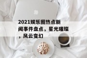 2021娱乐圈热点新闻事件盘点，星光璀璨，风云变幻
