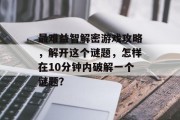 最难益智解密游戏攻略,解开这个谜题,怎样在10分钟内破解一个谜题?