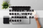 VR侏罗纪游戏攻略,探索神秘世界、挑战高难度关卡,VR侏罗纪,畅游神秘世界,挑战高难度关卡 VR侏罗纪游戏攻略,探索神秘世界、挑战高难度关卡,VR侏罗纪,畅游神秘世界,挑战高难度关卡