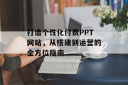 打造个性化付费PPT网站,从搭建到运营的全方位指南 打造个性化付费PPT网站,从搭建到运营的全方位指南