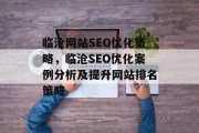 临沧网站SEO优化策略,临沧SEO优化案例分析及提升网站排名策略 临沧网站SEO优化策略,临沧SEO优化案例分析及提升网站排名策略