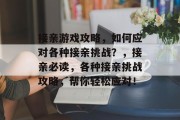 接亲游戏攻略,如何应对各种接亲挑战?,接亲必读,各种接亲挑战攻略,帮你轻松应对! 接亲游戏攻略,如何应对各种接亲挑战?,接亲必读,各种接亲挑战攻略,帮你轻松应对!